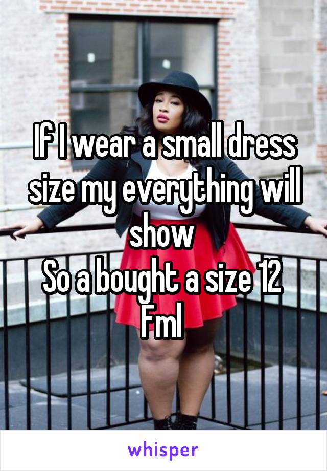 If I wear a small dress size my everything will show 
So a bought a size 12 
Fml 