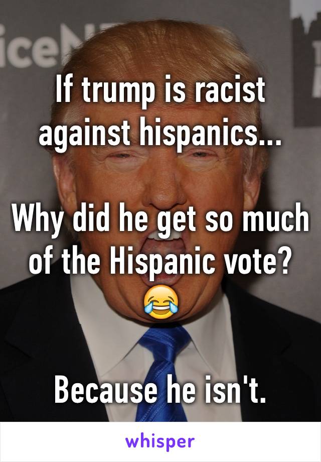 If trump is racist against hispanics...

Why did he get so much of the Hispanic vote?  😂

Because he isn't.