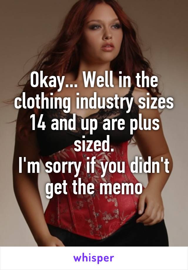 Okay... Well in the clothing industry sizes 14 and up are plus sized.
I'm sorry if you didn't get the memo