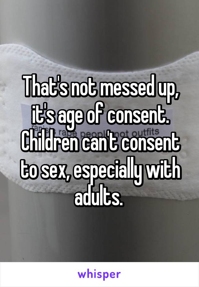 That's not messed up, it's age of consent. Children can't consent to sex, especially with adults. 