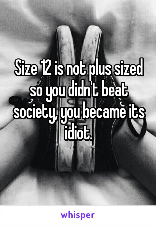 Size 12 is not plus sized so you didn't beat society, you became its idiot.
