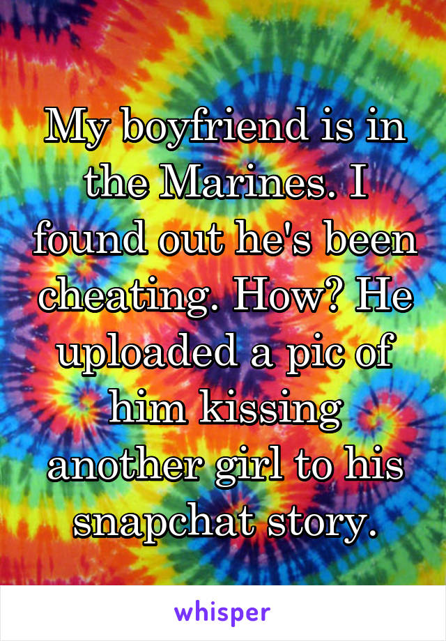 My boyfriend is in the Marines. I found out he's been cheating. How? He uploaded a pic of him kissing another girl to his snapchat story.
