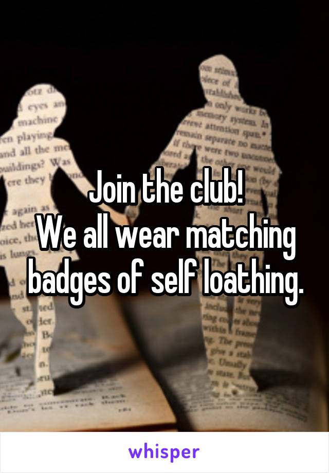 Join the club!
We all wear matching badges of self loathing.