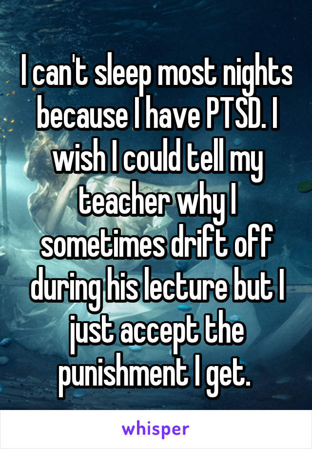 I can't sleep most nights because I have PTSD. I wish I could tell my teacher why I sometimes drift off during his lecture but I just accept the punishment I get. 