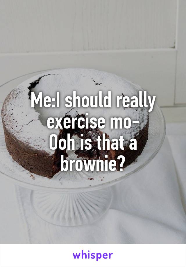 Me:I should really exercise mo-
Ooh is that a brownie?