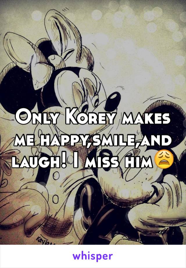 Only Korey makes me happy,smile,and laugh! I miss him😩