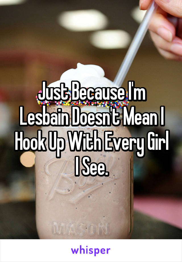 Just Because I'm Lesbain Doesn't Mean I Hook Up With Every Girl I See.