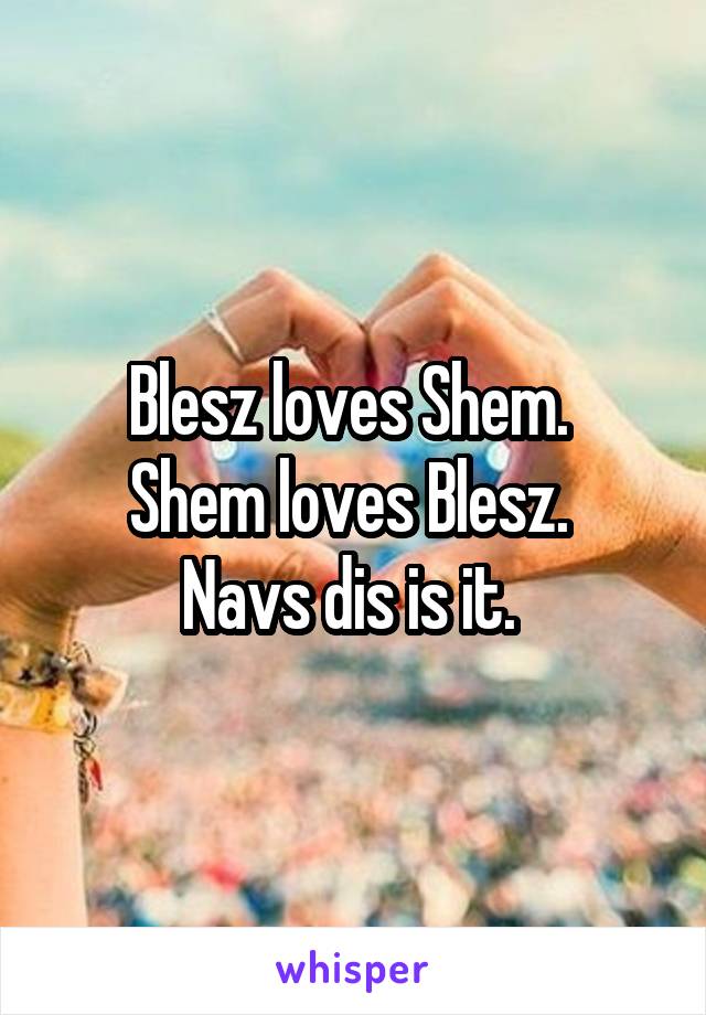 Blesz loves Shem. 
Shem loves Blesz. 
Navs dis is it. 