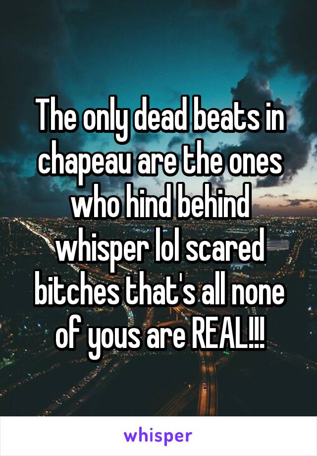 The only dead beats in chapeau are the ones who hind behind whisper lol scared bitches that's all none of yous are REAL!!!