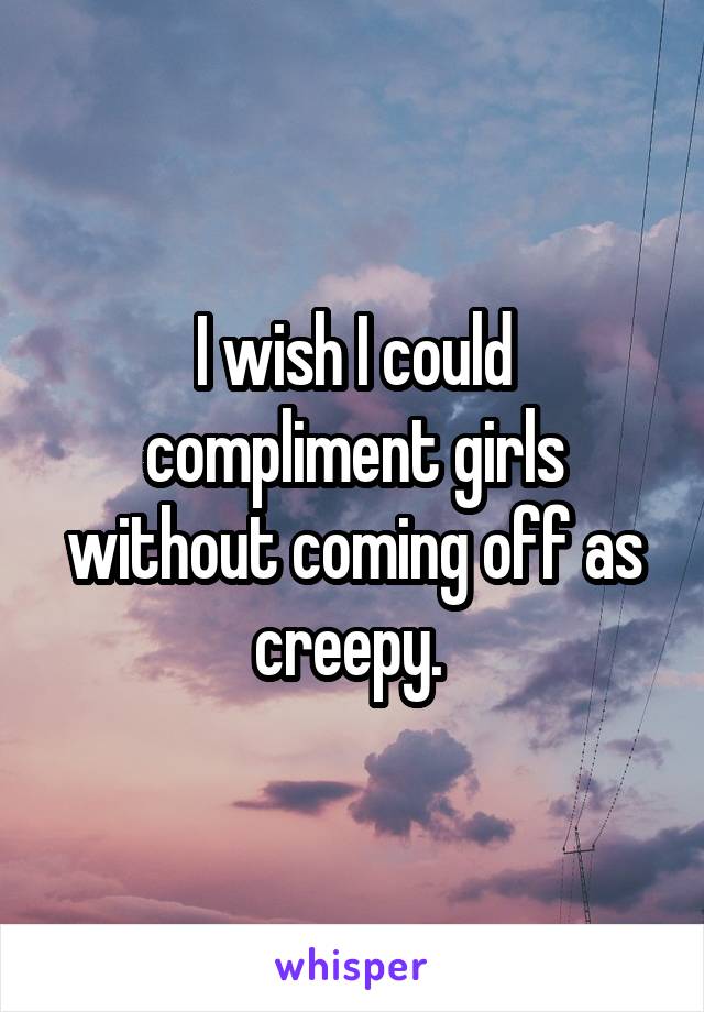 I wish I could compliment girls without coming off as creepy. 