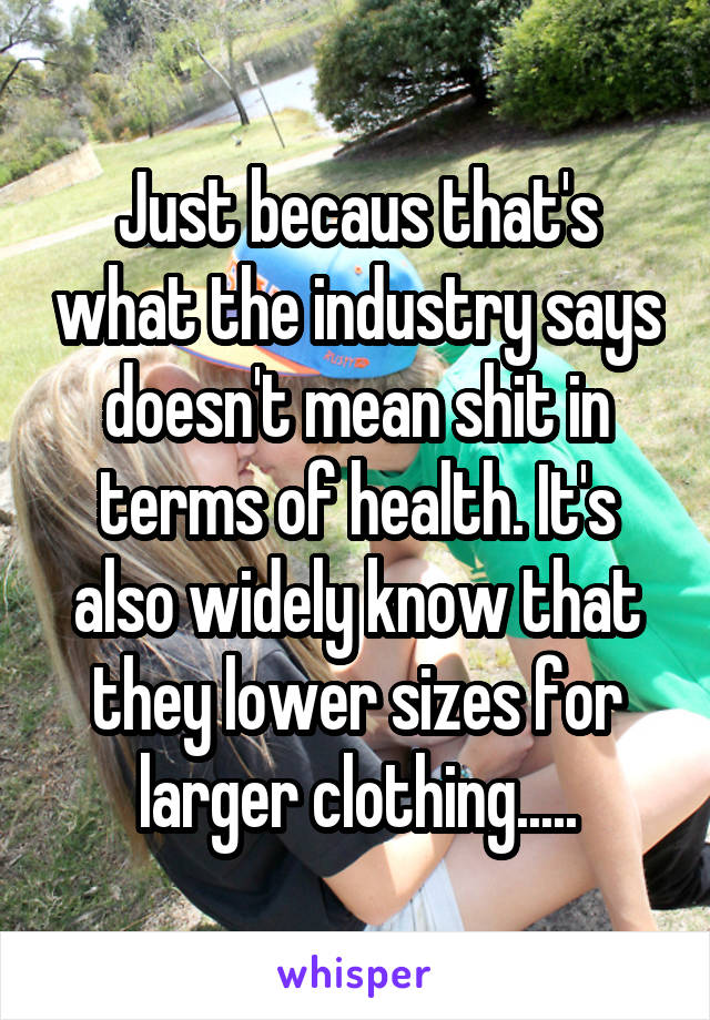 Just becaus that's what the industry says doesn't mean shit in terms of health. It's also widely know that they lower sizes for larger clothing.....