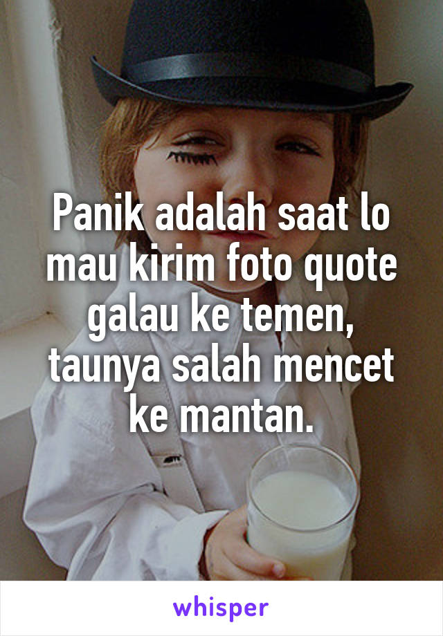 Panik adalah saat lo mau kirim foto quote galau ke temen, taunya salah mencet ke mantan.