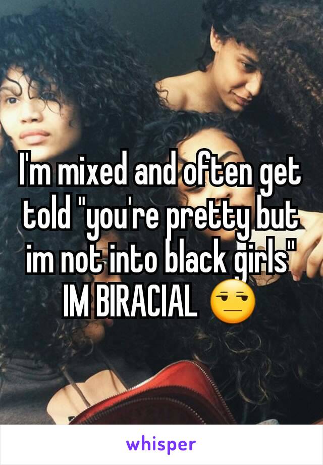 I'm mixed and often get told "you're pretty but im not into black girls" IM BIRACIAL 😒