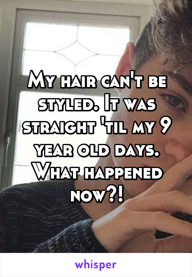 My hair can't be styled. It was straight 'til my 9 year old days. What happened now?!