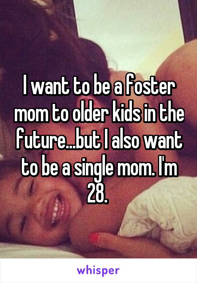 I want to be a foster mom to older kids in the future...but I also want to be a single mom. I'm 28. 