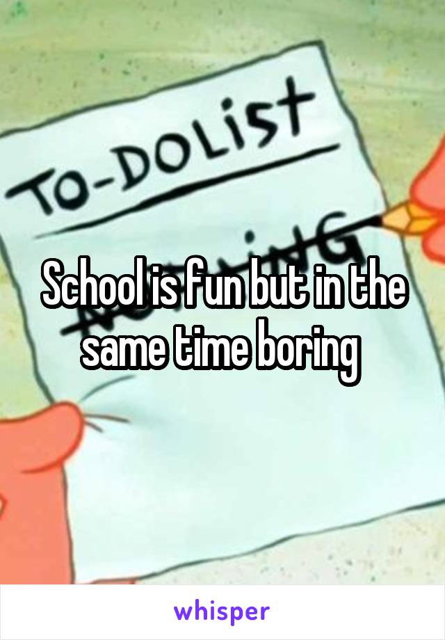 School is fun but in the same time boring 