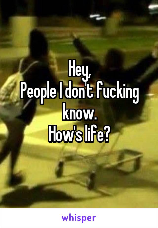 Hey,
People I don't fucking know.
How's life?
