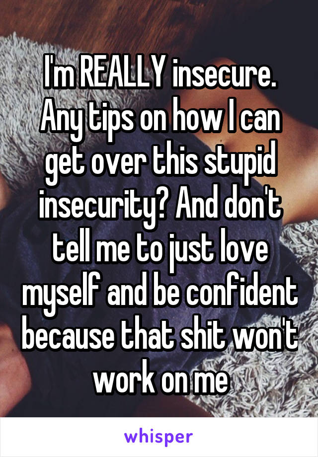 I'm REALLY insecure. Any tips on how I can get over this stupid insecurity? And don't tell me to just love myself and be confident because that shit won't work on me