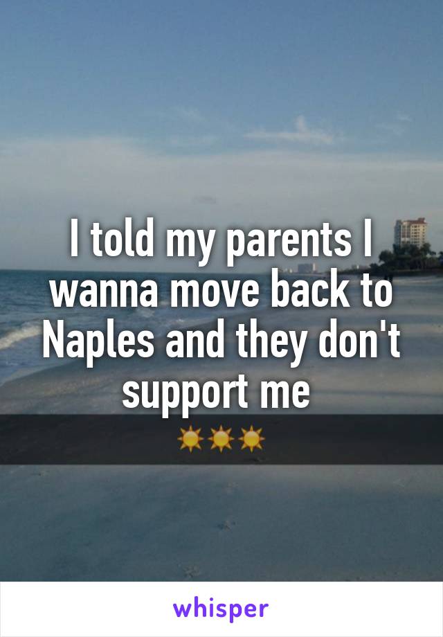 I told my parents I wanna move back to Naples and they don't support me 