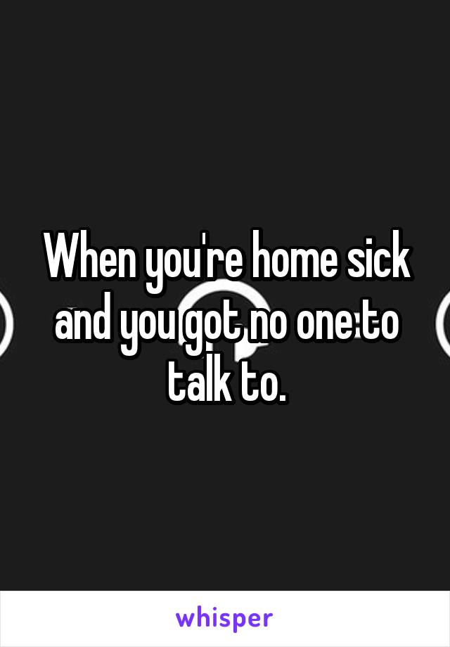 When you're home sick and you got no one to talk to.