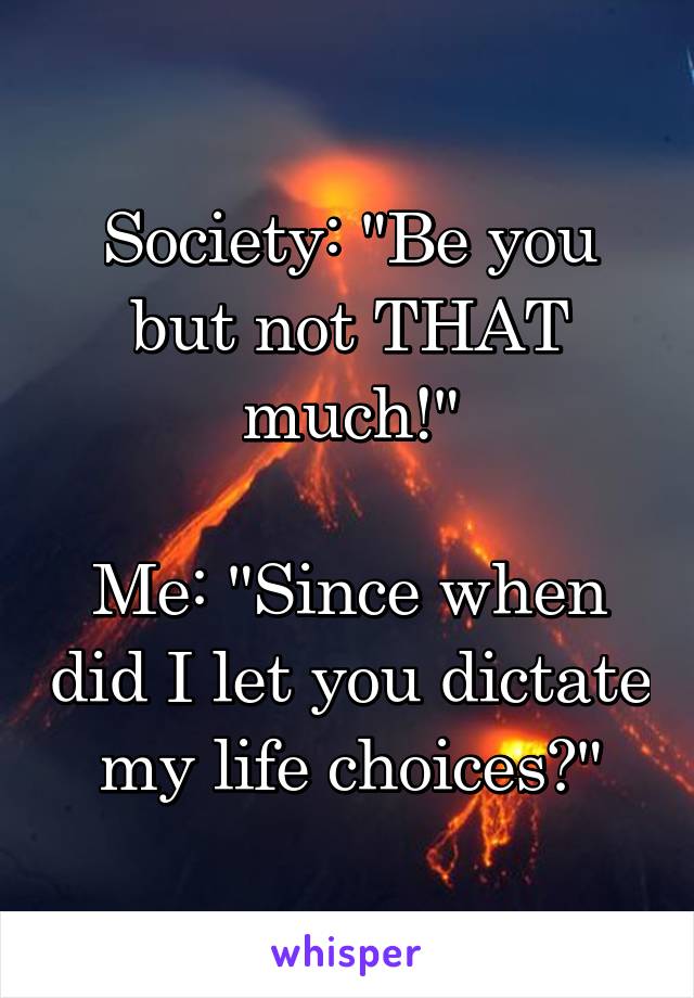 Society: "Be you but not THAT much!"

Me: "Since when did I let you dictate my life choices?"