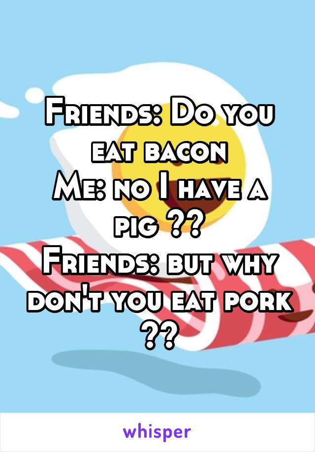 Friends: Do you eat bacon
Me: no I have a pig 💁🏽
Friends: but why don't you eat pork
💀😂