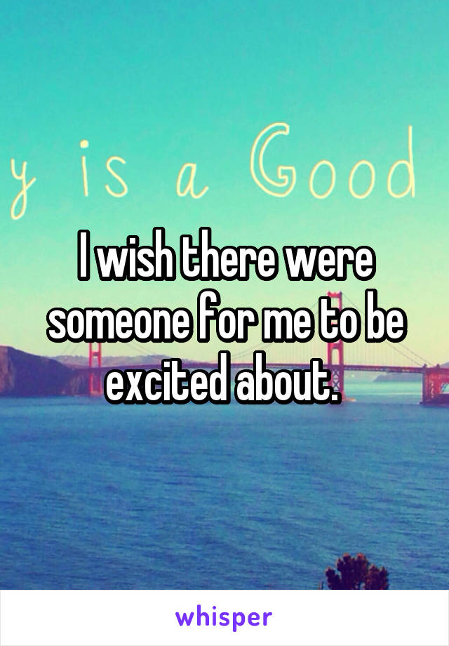 I wish there were someone for me to be excited about. 