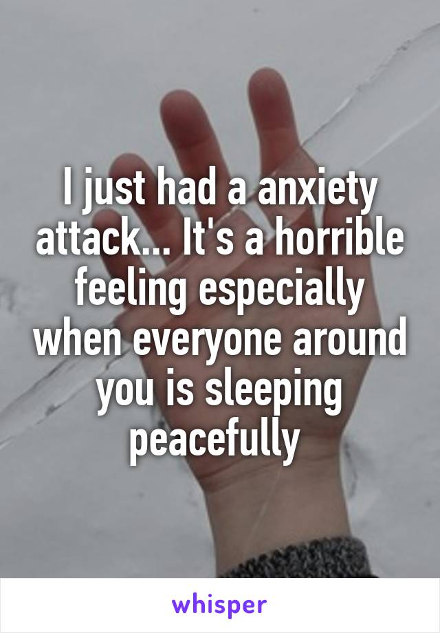 I just had a anxiety attack... It's a horrible feeling especially when everyone around you is sleeping peacefully 