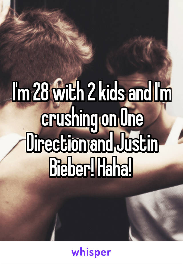 I'm 28 with 2 kids and I'm crushing on One Direction and Justin Bieber! Haha! 