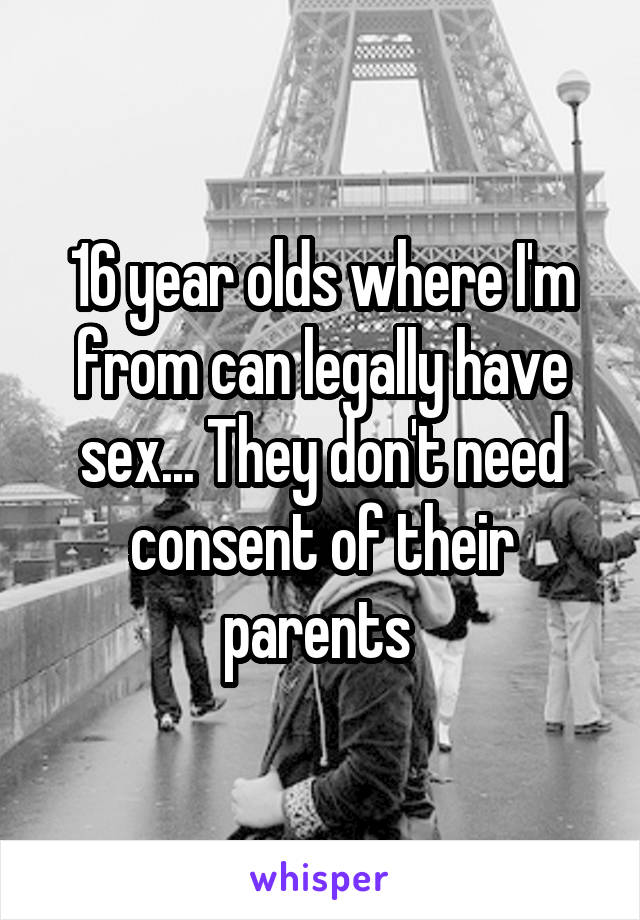 16 year olds where I'm from can legally have sex... They don't need consent of their parents 