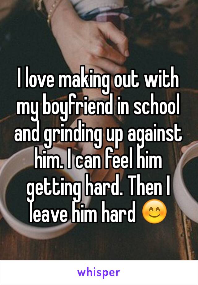 I love making out with my boyfriend in school and grinding up against him. I can feel him getting hard. Then I leave him hard 😊