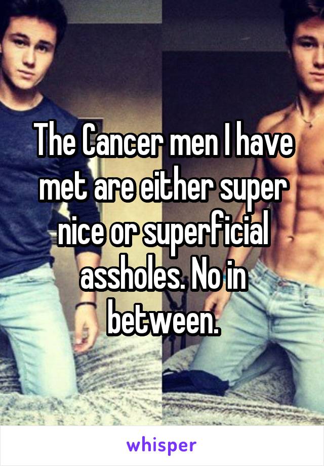 The Cancer men I have met are either super nice or superficial assholes. No in between.