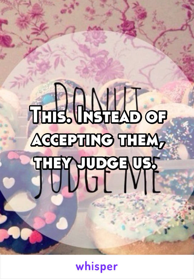 This. Instead of accepting them, they judge us. 