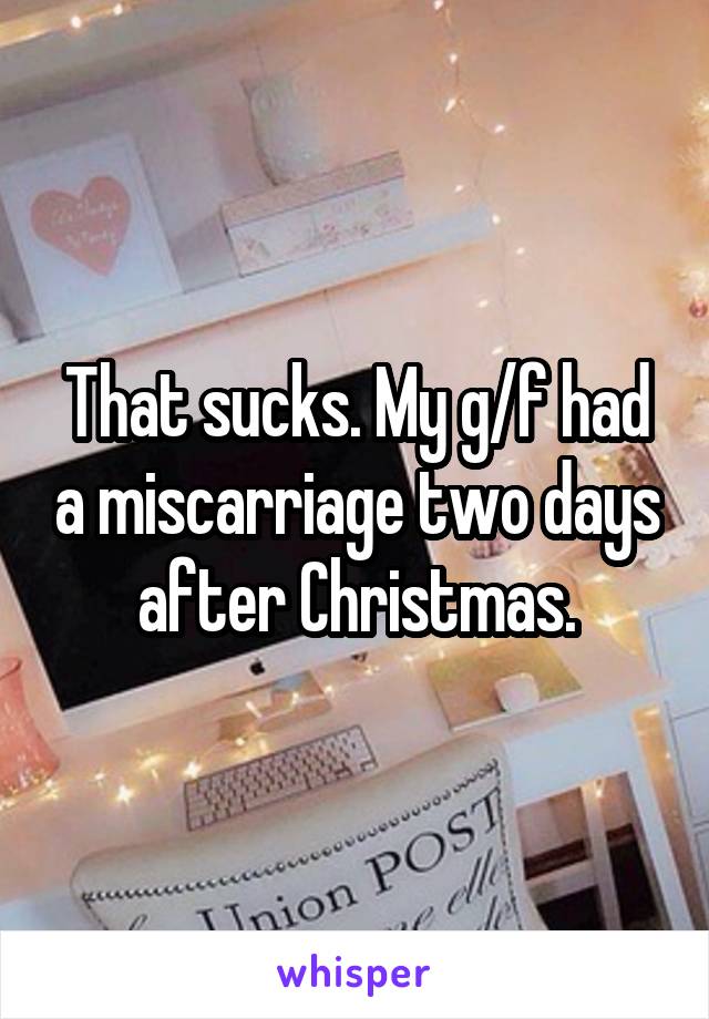 That sucks. My g/f had a miscarriage two days after Christmas.