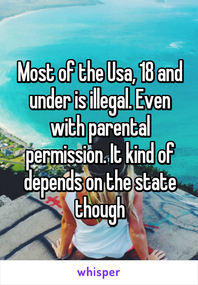 Most of the Usa, 18 and under is illegal. Even with parental permission. It kind of depends on the state though