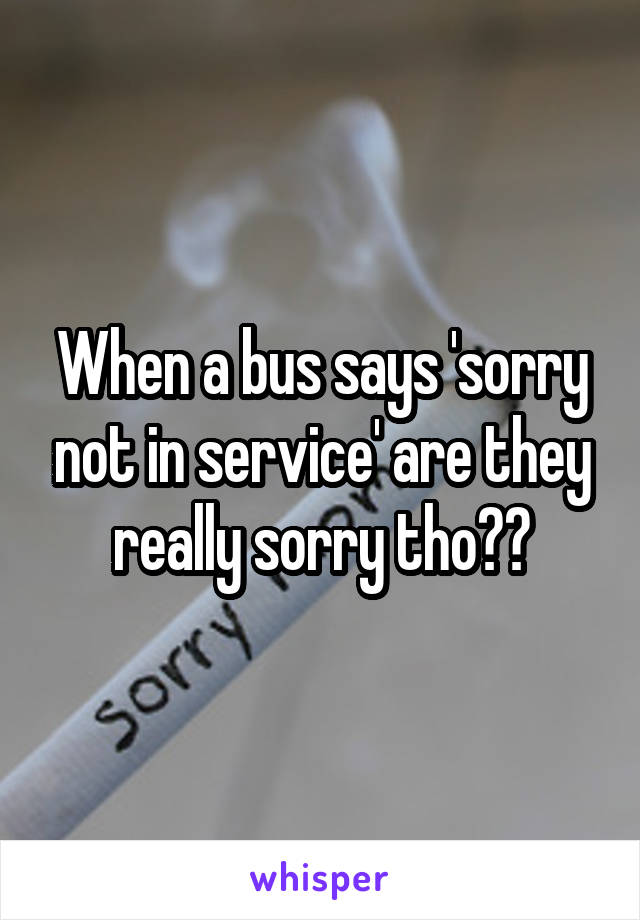 When a bus says 'sorry not in service' are they really sorry tho??