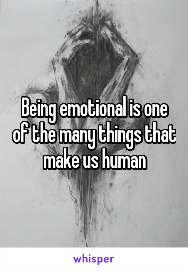 Being emotional is one of the many things that make us human