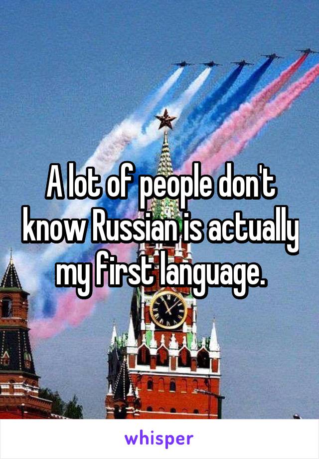 A lot of people don't know Russian is actually my first language.