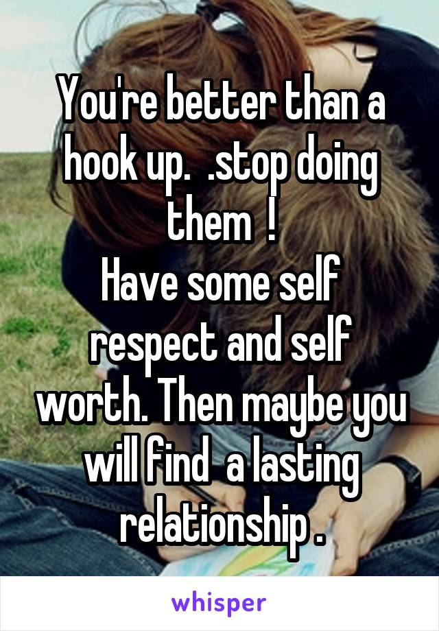 You're better than a hook up.  .stop doing them  !
Have some self respect and self worth. Then maybe you will find  a lasting relationship .