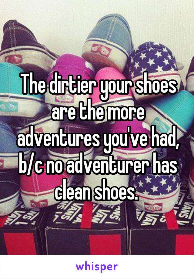 The dirtier your shoes are the more adventures you've had, b/c no adventurer has clean shoes. 