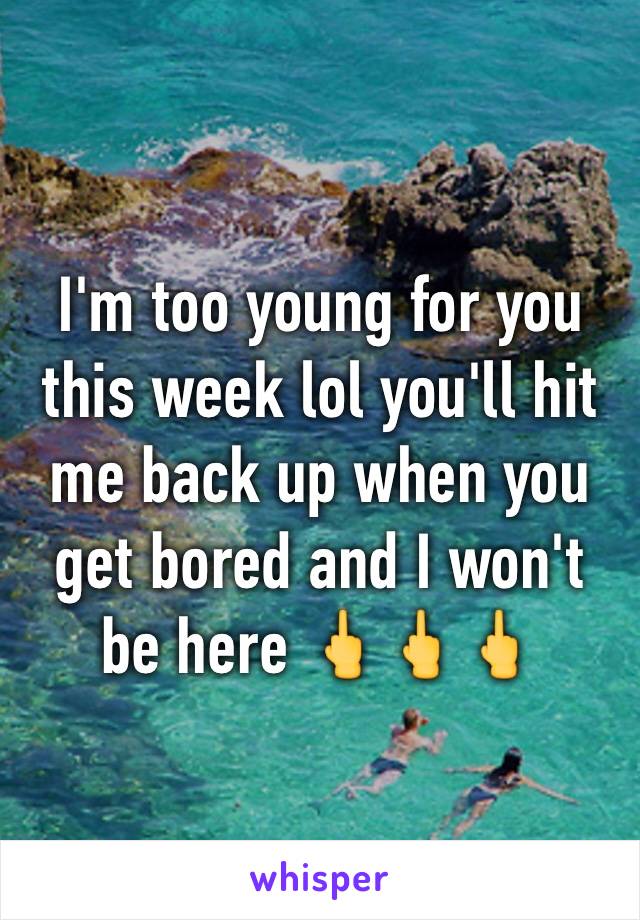 I'm too young for you this week lol you'll hit me back up when you get bored and I won't be here 🖕🖕🖕