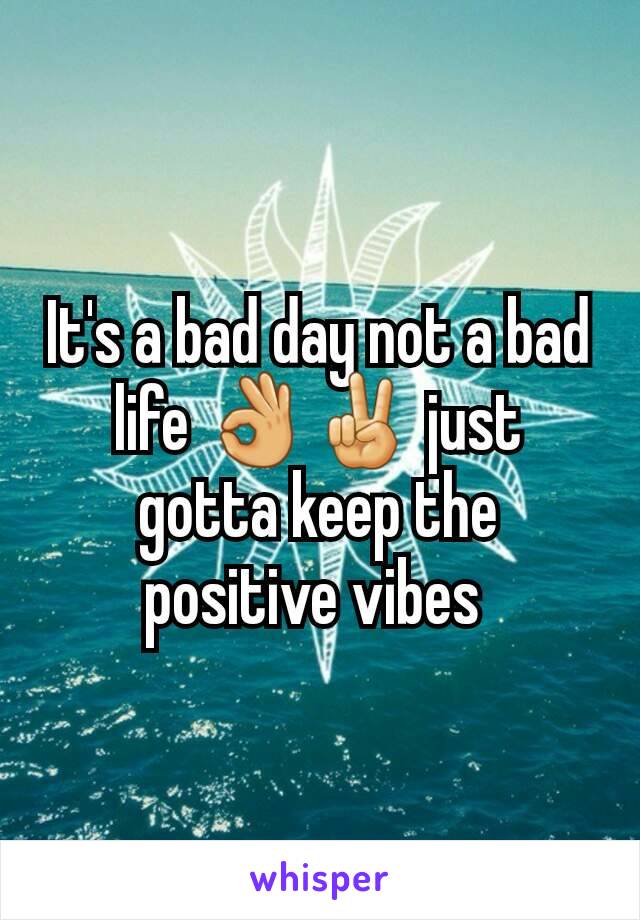 It's a bad day not a bad life 👌✌ just gotta keep the positive vibes 