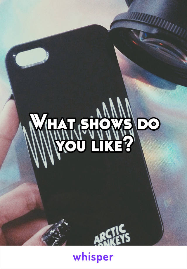 What shows do you like?