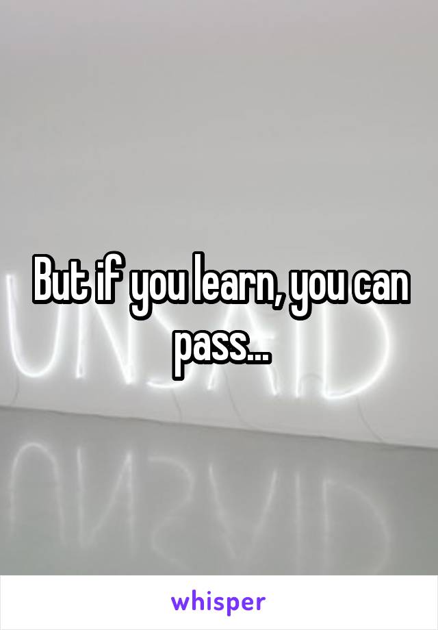 But if you learn, you can pass...