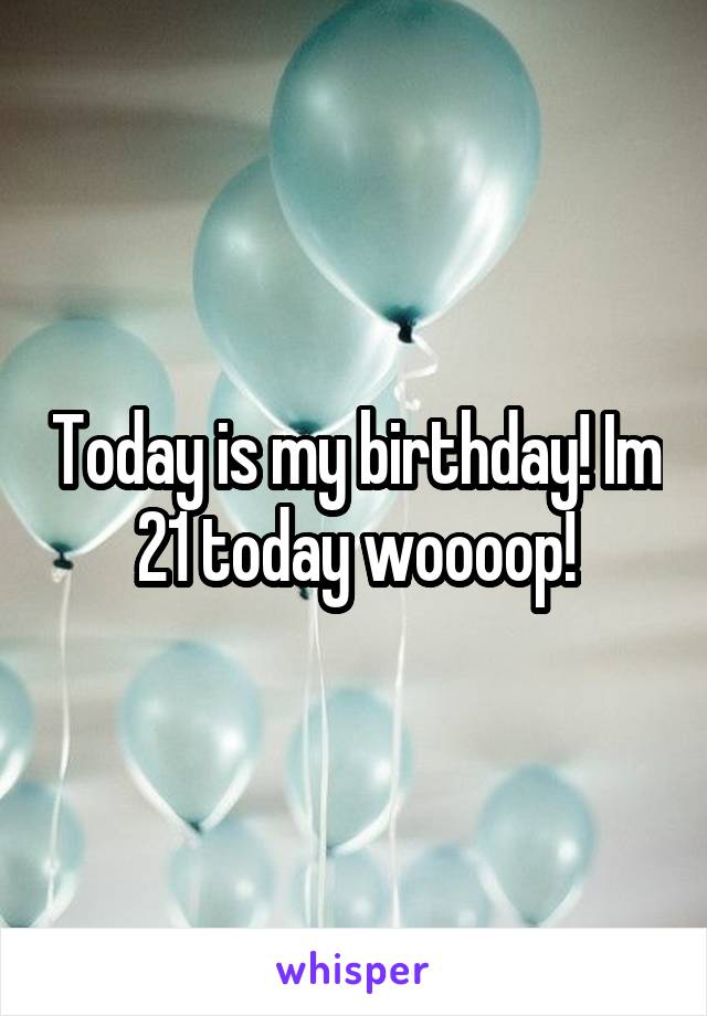 Today is my birthday! Im 21 today woooop!