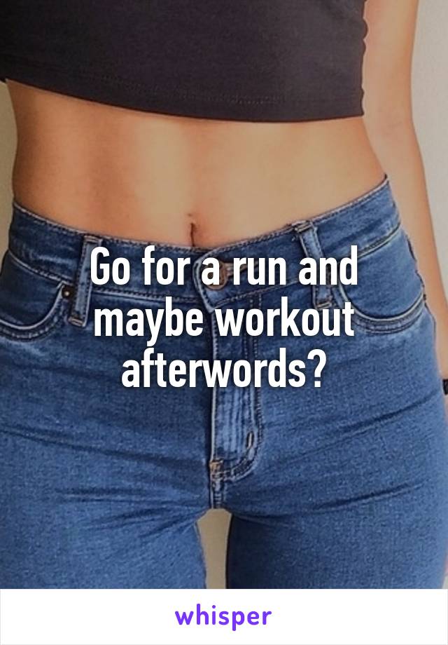 Go for a run and maybe workout afterwords?