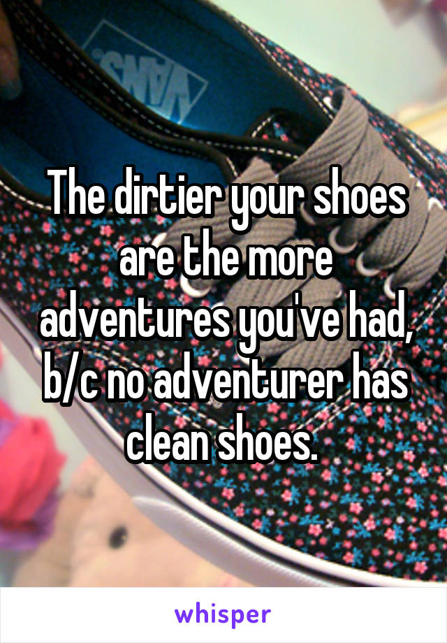 The dirtier your shoes are the more adventures you've had, b/c no adventurer has clean shoes. 