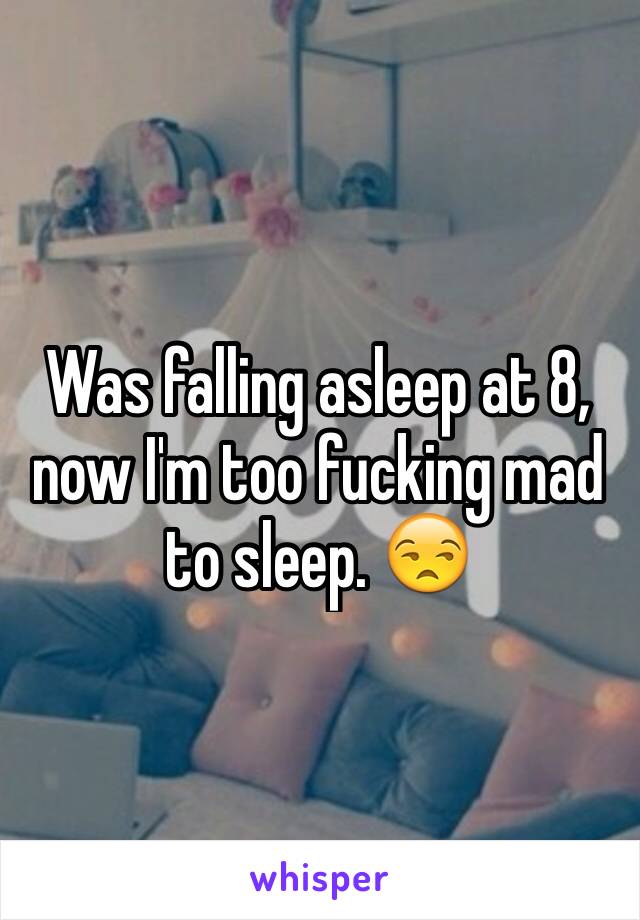 Was falling asleep at 8, now I'm too fucking mad to sleep. 😒