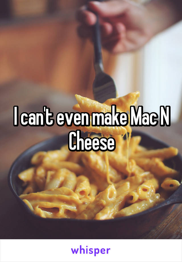 I can't even make Mac N Cheese