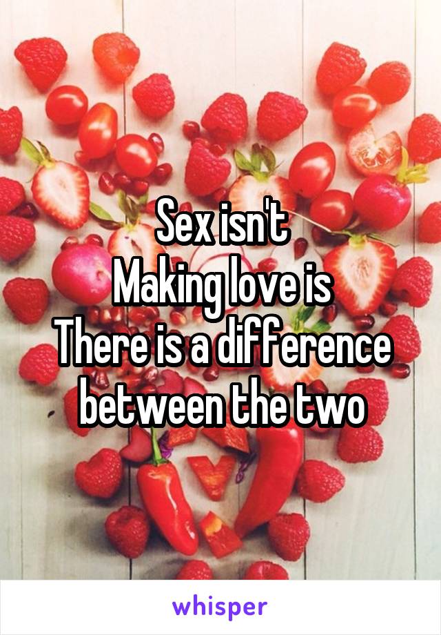 Sex isn't
Making love is
There is a difference between the two